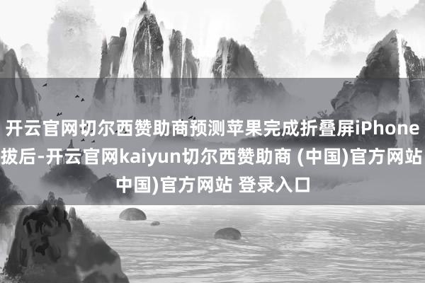 开云官网切尔西赞助商预测苹果完成折叠屏iPhone供应商选拔后-开云官网kaiyun切尔西赞助商 (中国)官方网站 登录入口