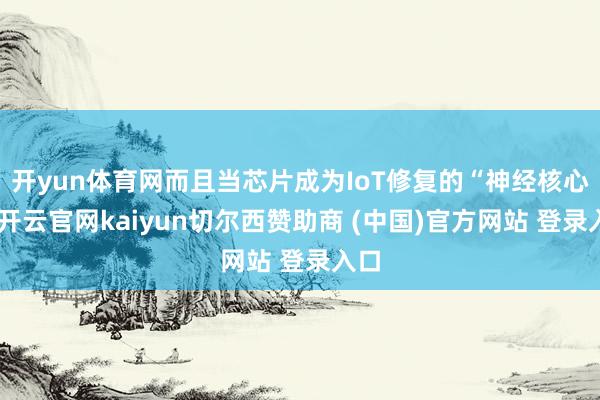 开yun体育网而且当芯片成为IoT修复的“神经核心”-开云官网kaiyun切尔西赞助商 (中国)官方网站 登录入口