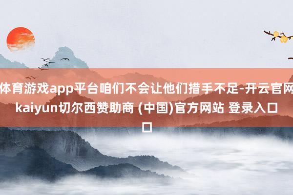 体育游戏app平台咱们不会让他们措手不足-开云官网kaiyun切尔西赞助商 (中国)官方网站 登录入口