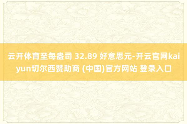 云开体育至每盎司 32.89 好意思元-开云官网kaiyun切尔西赞助商 (中国)官方网站 登录入口