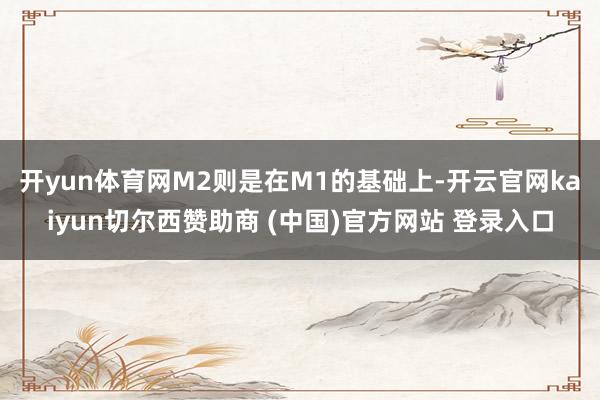 开yun体育网　　M2则是在M1的基础上-开云官网kaiyun切尔西赞助商 (中国)官方网站 登录入口