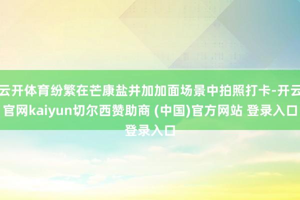 云开体育纷繁在芒康盐井加加面场景中拍照打卡-开云官网kaiyun切尔西赞助商 (中国)官方网站 登录入口