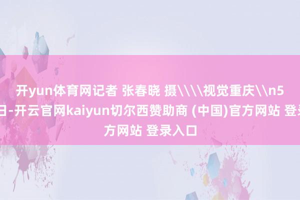 开yun体育网记者 张春晓 摄\\视觉重庆\n5月21日-开云官网kaiyun切尔西赞助商 (中国)官方网站 登录入口