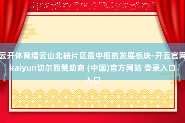 云开体育缙云山北碚片区最中枢的发展板块-开云官网kaiyun切尔西赞助商 (中国)官方网站 登录入口