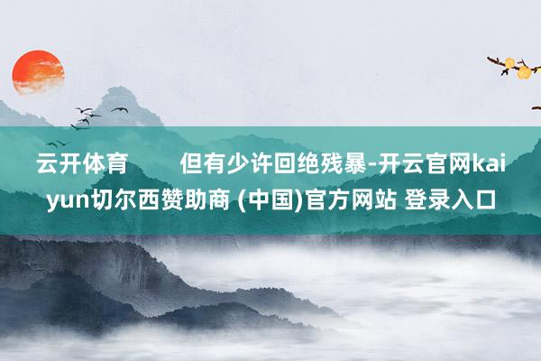 云开体育 但有少许回绝残暴-开云官网kaiyun切尔西赞助商 (中国)官方网站 登录入口