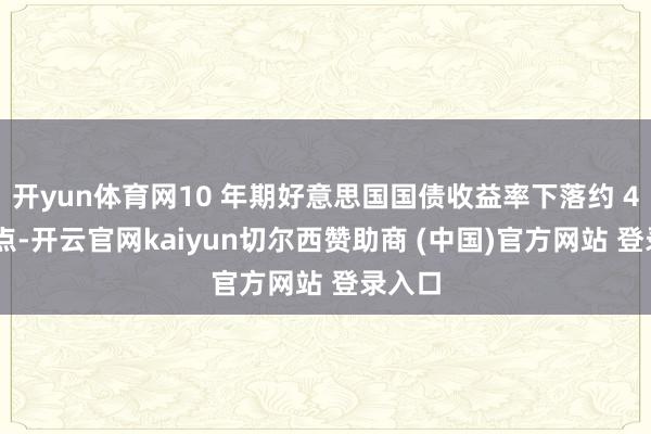 开yun体育网10 年期好意思国国债收益率下落约 4 个基点-开云官网kaiyun切尔西赞助商 (中国)官方网站 登录入口