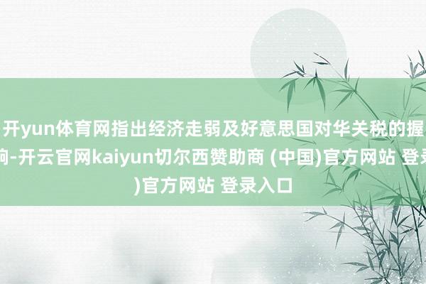 开yun体育网指出经济走弱及好意思国对华关税的握续影响-开云官网kaiyun切尔西赞助商 (中国)官方网站 登录入口
