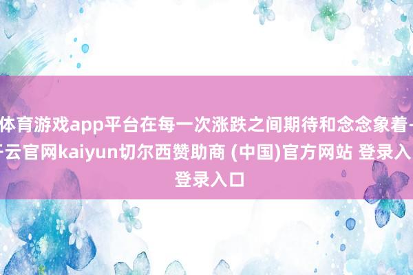 体育游戏app平台在每一次涨跌之间期待和念念象着-开云官网kaiyun切尔西赞助商 (中国)官方网站 登录入口