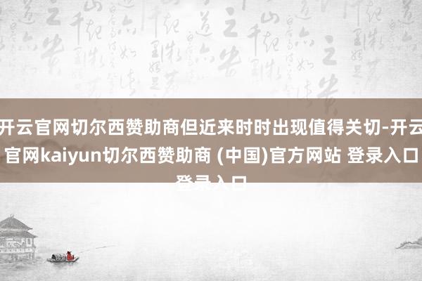 开云官网切尔西赞助商但近来时时出现值得关切-开云官网kaiyun切尔西赞助商 (中国)官方网站 登录入口