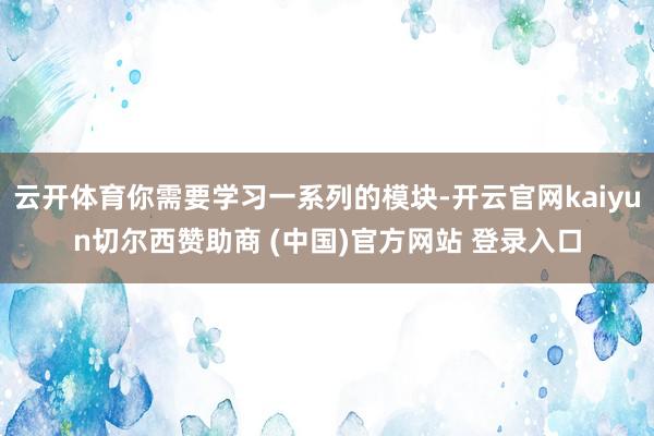 云开体育你需要学习一系列的模块-开云官网kaiyun切尔西赞助商 (中国)官方网站 登录入口