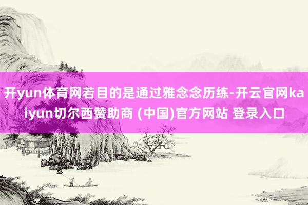 开yun体育网若目的是通过雅念念历练-开云官网kaiyun切尔西赞助商 (中国)官方网站 登录入口