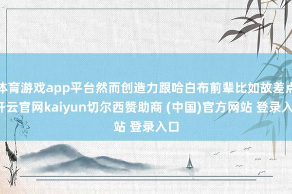 体育游戏app平台然而创造力跟哈白布前辈比如故差点-开云官网kaiyun切尔西赞助商 (中国)官方网站 登录入口