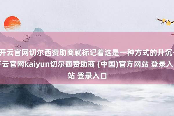 开云官网切尔西赞助商就标记着这是一种方式的升沉-开云官网kaiyun切尔西赞助商 (中国)官方网站 登录入口