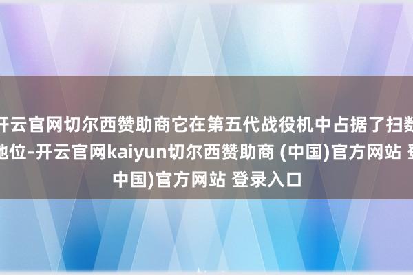 开云官网切尔西赞助商它在第五代战役机中占据了扫数的王者地位-开云官网kaiyun切尔西赞助商 (中国)官方网站 登录入口