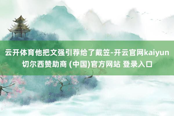 云开体育他把文强引荐给了戴笠-开云官网kaiyun切尔西赞助商 (中国)官方网站 登录入口