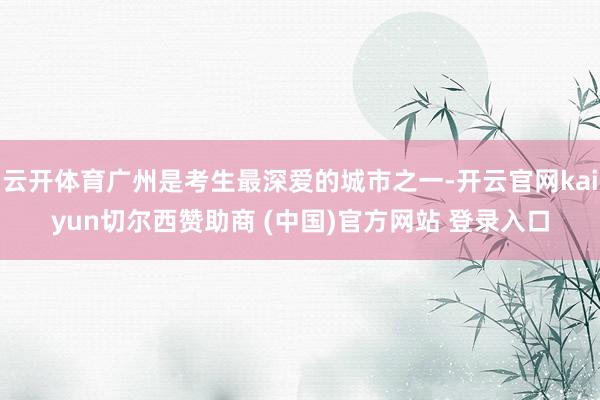 云开体育广州是考生最深爱的城市之一-开云官网kaiyun切尔西赞助商 (中国)官方网站 登录入口