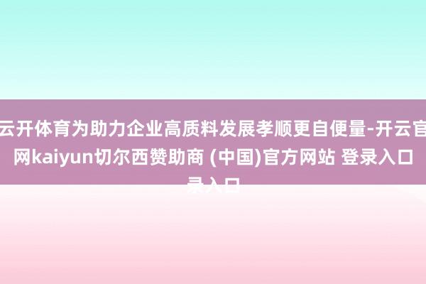 云开体育为助力企业高质料发展孝顺更自便量-开云官网kaiyun切尔西赞助商 (中国)官方网站 登录入口