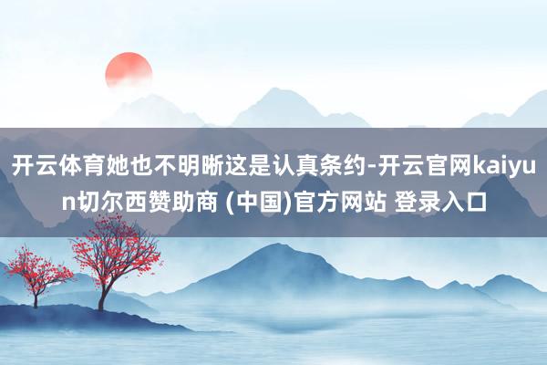 开云体育她也不明晰这是认真条约-开云官网kaiyun切尔西赞助商 (中国)官方网站 登录入口