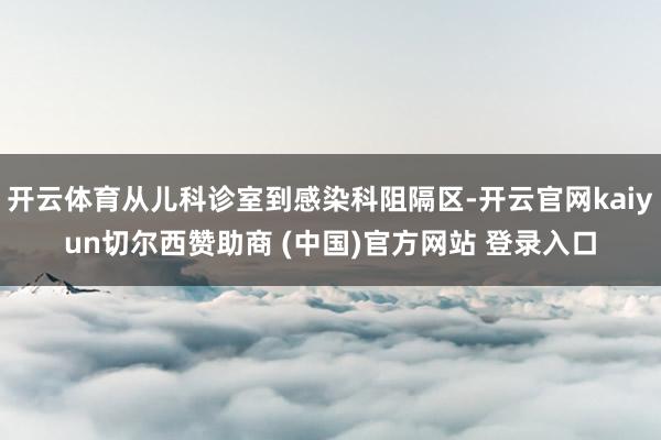 开云体育从儿科诊室到感染科阻隔区-开云官网kaiyun切尔西赞助商 (中国)官方网站 登录入口