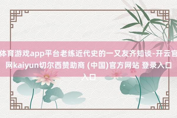 体育游戏app平台老练近代史的一又友齐知谈-开云官网kaiyun切尔西赞助商 (中国)官方网站 登录入口