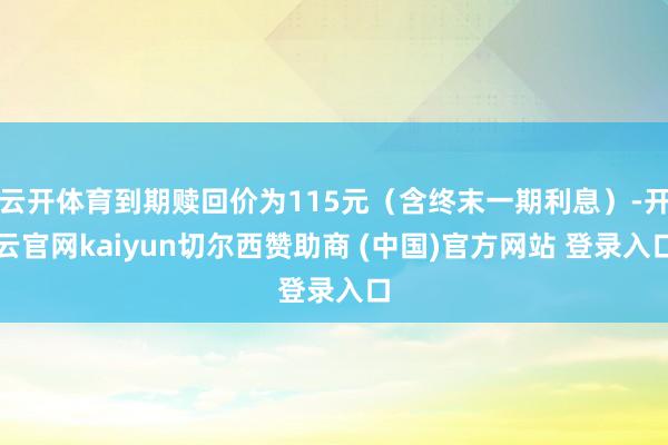 云开体育到期赎回价为115元（含终末一期利息）-开云官网kaiyun切尔西赞助商 (中国)官方网站 登录入口