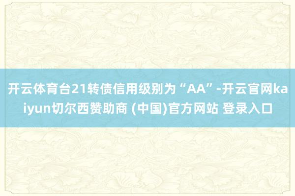 开云体育台21转债信用级别为“AA”-开云官网kaiyun切尔西赞助商 (中国)官方网站 登录入口