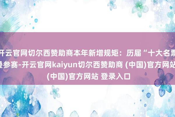 开云官网切尔西赞助商本年新增规矩：历届“十大名票”不得重叠参赛-开云官网kaiyun切尔西赞助商 (中国)官方网站 登录入口