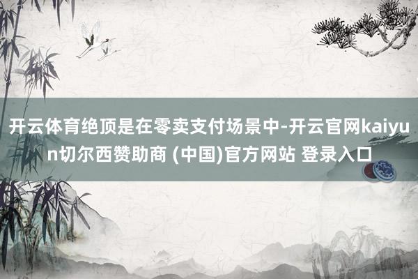 开云体育绝顶是在零卖支付场景中-开云官网kaiyun切尔西赞助商 (中国)官方网站 登录入口
