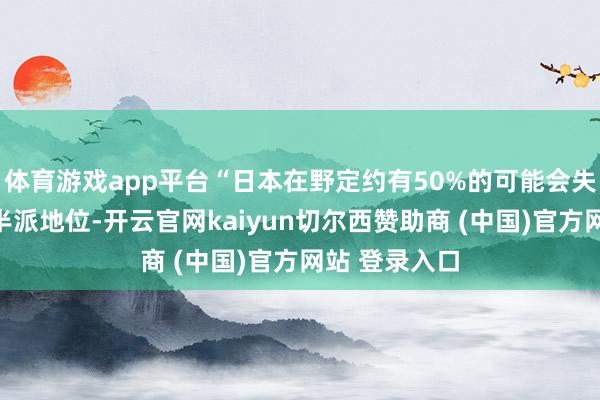 体育游戏app平台“日本在野定约有50%的可能会失去酌量院多半派地位-开云官网kaiyun切尔西赞助商 (中国)官方网站 登录入口
