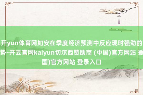 开yun体育网如安在季度经济预测中反应现时强劲的价钱趋势-开云官网kaiyun切尔西赞助商 (中国)官方网站 登录入口