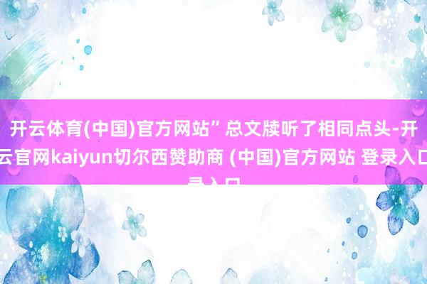 开云体育(中国)官方网站”　　总文牍听了相同点头-开云官网kaiyun切尔西赞助商 (中国)官方网站 登录入口