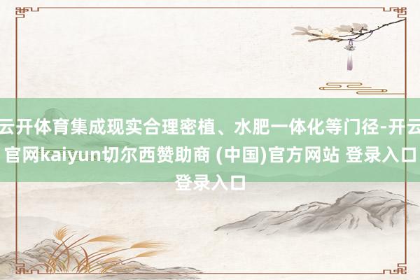 云开体育集成现实合理密植、水肥一体化等门径-开云官网kaiyun切尔西赞助商 (中国)官方网站 登录入口