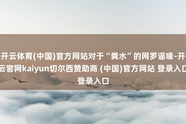 开云体育(中国)官方网站对于“粪水”的网罗谣喙-开云官网kaiyun切尔西赞助商 (中国)官方网站 登录入口