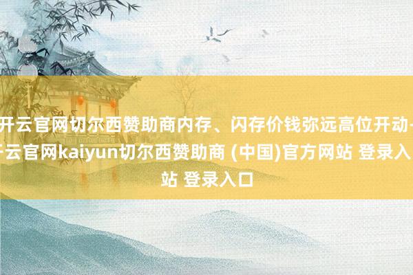 开云官网切尔西赞助商内存、闪存价钱弥远高位开动-开云官网kaiyun切尔西赞助商 (中国)官方网站 登录入口