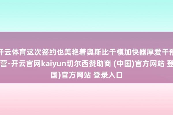 开云体育这次签约也美艳着奥斯比千模加快器厚爱干预内容运营-开云官网kaiyun切尔西赞助商 (中国)官方网站 登录入口