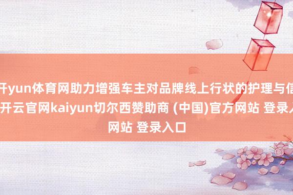开yun体育网助力增强车主对品牌线上行状的护理与信任-开云官网kaiyun切尔西赞助商 (中国)官方网站 登录入口