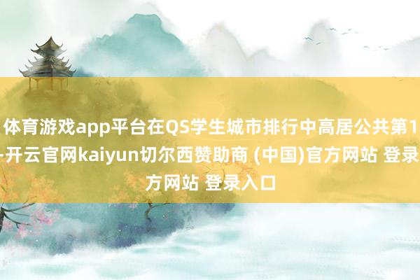 体育游戏app平台在QS学生城市排行中高居公共第18位-开云官网kaiyun切尔西赞助商 (中国)官方网站 登录入口