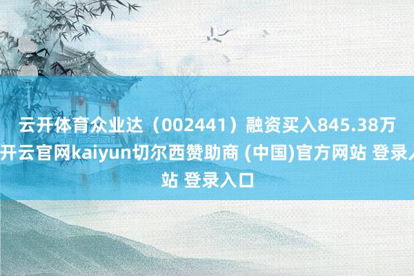 云开体育众业达(002441)融资买入845.38万元-开云官网kaiyun切尔西赞助商 (中国)官方网站 登录入口