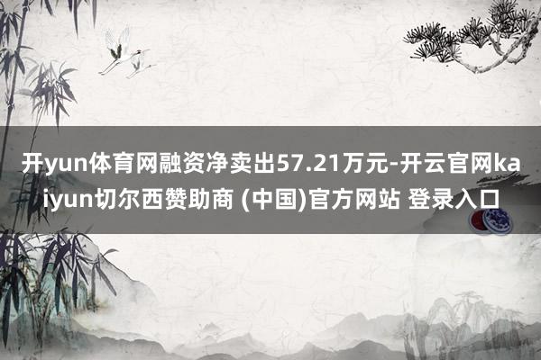 开yun体育网融资净卖出57.21万元-开云官网kaiyun切尔西赞助商 (中国)官方网站 登录入口