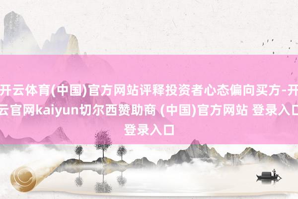 开云体育(中国)官方网站评释投资者心态偏向买方-开云官网kaiyun切尔西赞助商 (中国)官方网站 登录入口