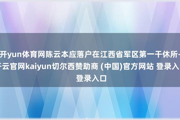 开yun体育网陈云本应落户在江西省军区第一干休所-开云官网kaiyun切尔西赞助商 (中国)官方网站 登录入口