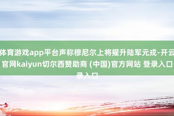 体育游戏app平台声称穆尼尔上将擢升陆军元戎-开云官网kaiyun切尔西赞助商 (中国)官方网站 登录入口