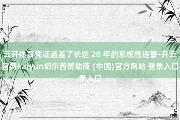 云开体育凭证涵盖了长达 20 年的系统性违警-开云官网kaiyun切尔西赞助商 (中国)官方网站 登录入口