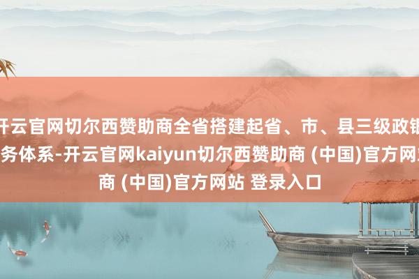 开云官网切尔西赞助商全省搭建起省、市、县三级政银联动协同服务体系-开云官网kaiyun切尔西赞助商 (中国)官方网站 登录入口