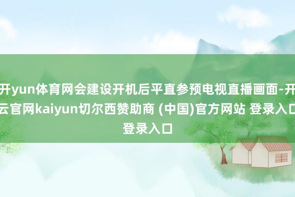 开yun体育网会建设开机后平直参预电视直播画面-开云官网kaiyun切尔西赞助商 (中国)官方网站 登录入口