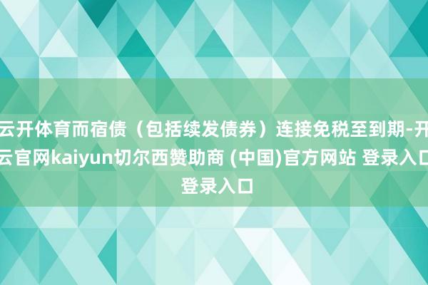 云开体育而宿债(包括续发债券)连接免税至到期-开云官网kaiyun切尔西赞助商 (中国)官方网站 登录入口