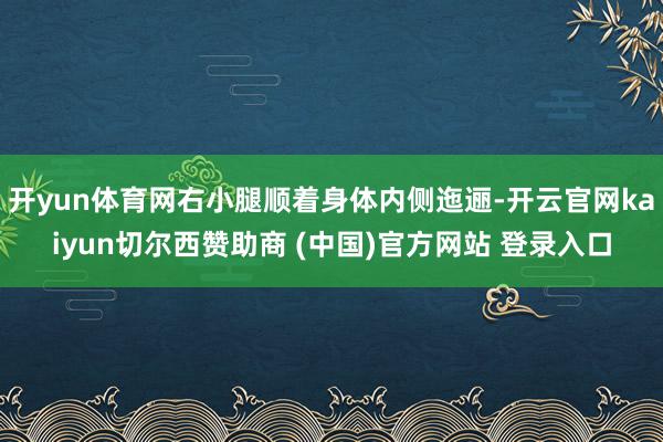 开yun体育网右小腿顺着身体内侧迤逦-开云官网kaiyun切尔西赞助商 (中国)官方网站 登录入口