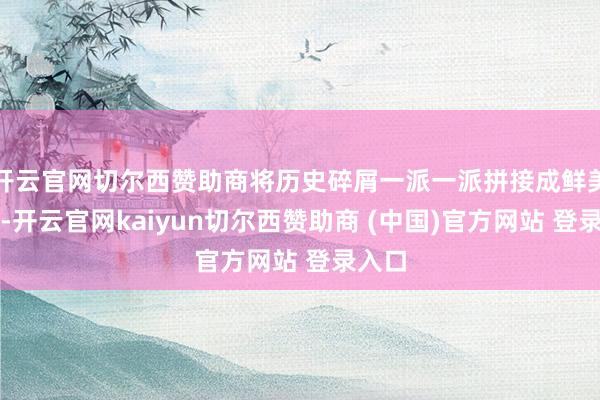 开云官网切尔西赞助商将历史碎屑一派一派拼接成鲜美历史-开云官网kaiyun切尔西赞助商 (中国)官方网站 登录入口