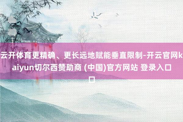 云开体育更精确、更长远地赋能垂直限制-开云官网kaiyun切尔西赞助商 (中国)官方网站 登录入口