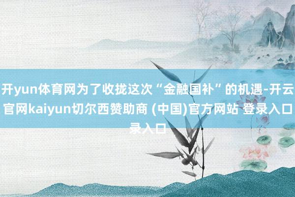 开yun体育网为了收拢这次“金融国补”的机遇-开云官网kaiyun切尔西赞助商 (中国)官方网站 登录入口